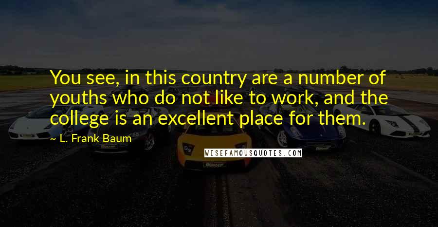 L. Frank Baum Quotes: You see, in this country are a number of youths who do not like to work, and the college is an excellent place for them.