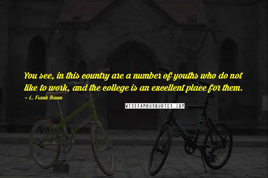 L. Frank Baum Quotes: You see, in this country are a number of youths who do not like to work, and the college is an excellent place for them.