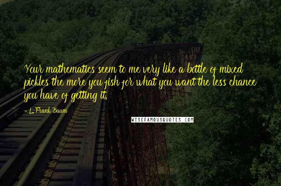 L. Frank Baum Quotes: Your mathematics seem to me very like a bottle of mixed pickles the more you fish for what you want the less chance you have of getting it.