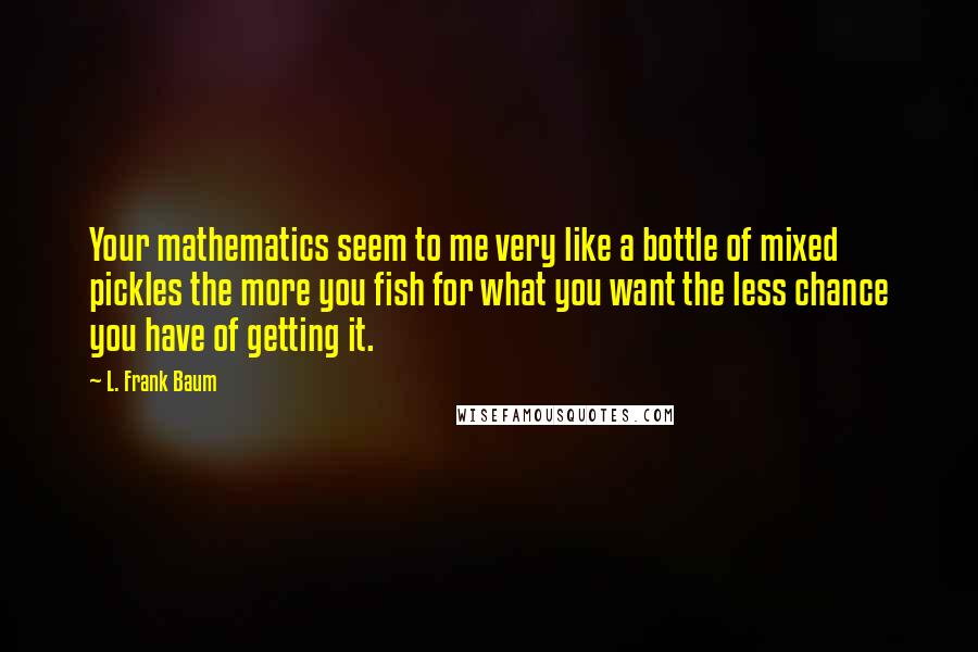 L. Frank Baum Quotes: Your mathematics seem to me very like a bottle of mixed pickles the more you fish for what you want the less chance you have of getting it.