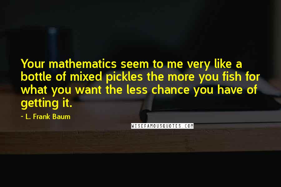 L. Frank Baum Quotes: Your mathematics seem to me very like a bottle of mixed pickles the more you fish for what you want the less chance you have of getting it.