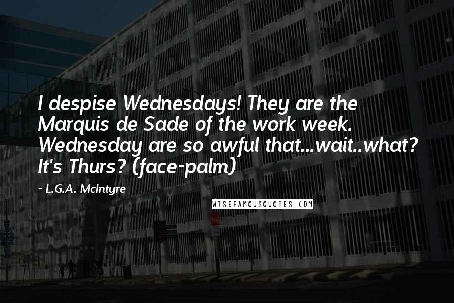 L.G.A. McIntyre Quotes: I despise Wednesdays! They are the Marquis de Sade of the work week. Wednesday are so awful that...wait..what? It's Thurs? (face-palm)