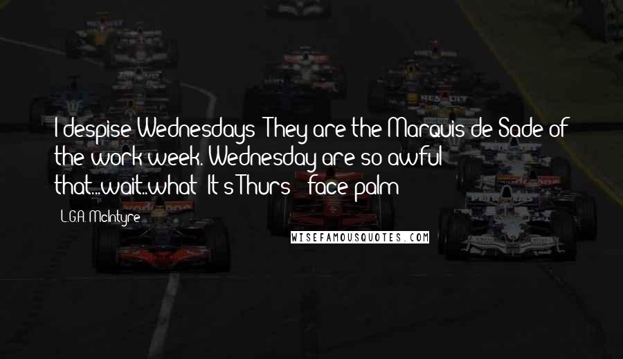 L.G.A. McIntyre Quotes: I despise Wednesdays! They are the Marquis de Sade of the work week. Wednesday are so awful that...wait..what? It's Thurs? (face-palm)