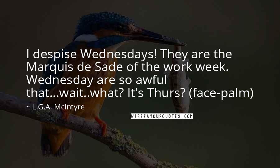 L.G.A. McIntyre Quotes: I despise Wednesdays! They are the Marquis de Sade of the work week. Wednesday are so awful that...wait..what? It's Thurs? (face-palm)