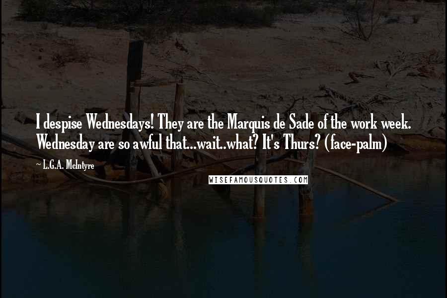 L.G.A. McIntyre Quotes: I despise Wednesdays! They are the Marquis de Sade of the work week. Wednesday are so awful that...wait..what? It's Thurs? (face-palm)