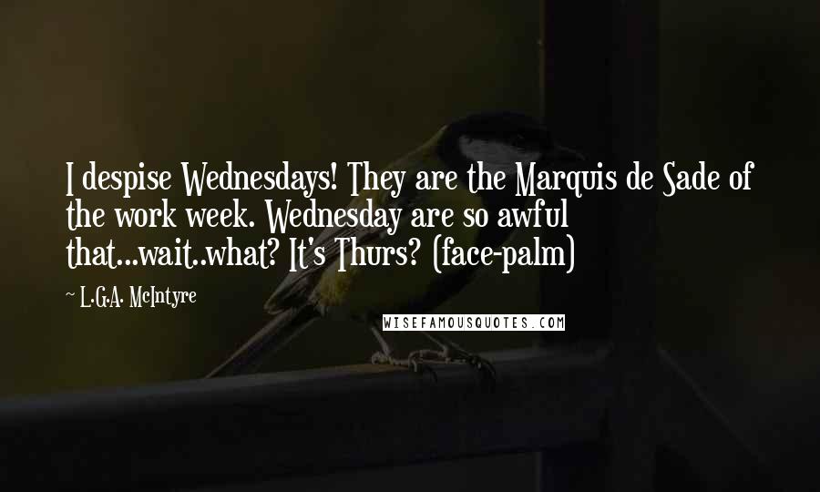 L.G.A. McIntyre Quotes: I despise Wednesdays! They are the Marquis de Sade of the work week. Wednesday are so awful that...wait..what? It's Thurs? (face-palm)