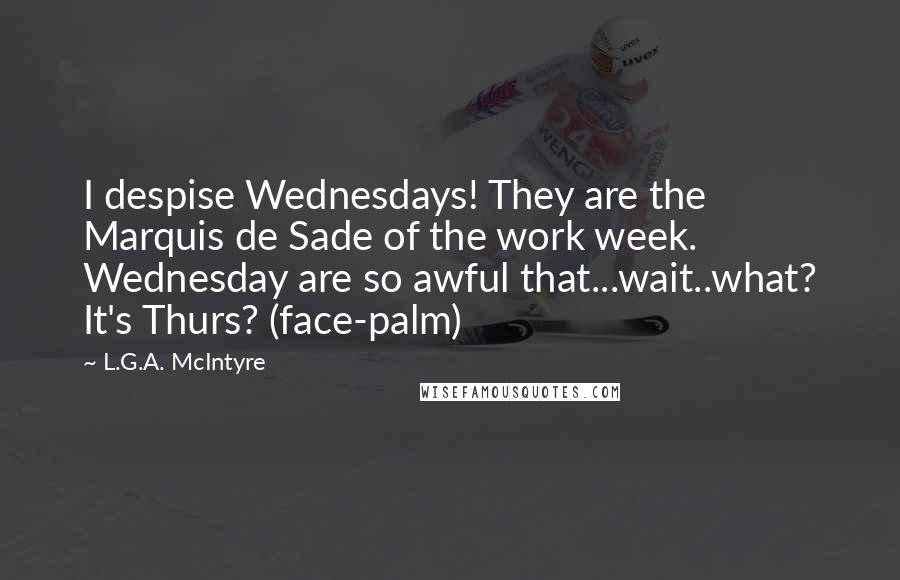 L.G.A. McIntyre Quotes: I despise Wednesdays! They are the Marquis de Sade of the work week. Wednesday are so awful that...wait..what? It's Thurs? (face-palm)