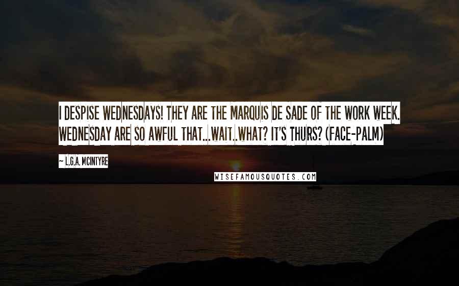 L.G.A. McIntyre Quotes: I despise Wednesdays! They are the Marquis de Sade of the work week. Wednesday are so awful that...wait..what? It's Thurs? (face-palm)