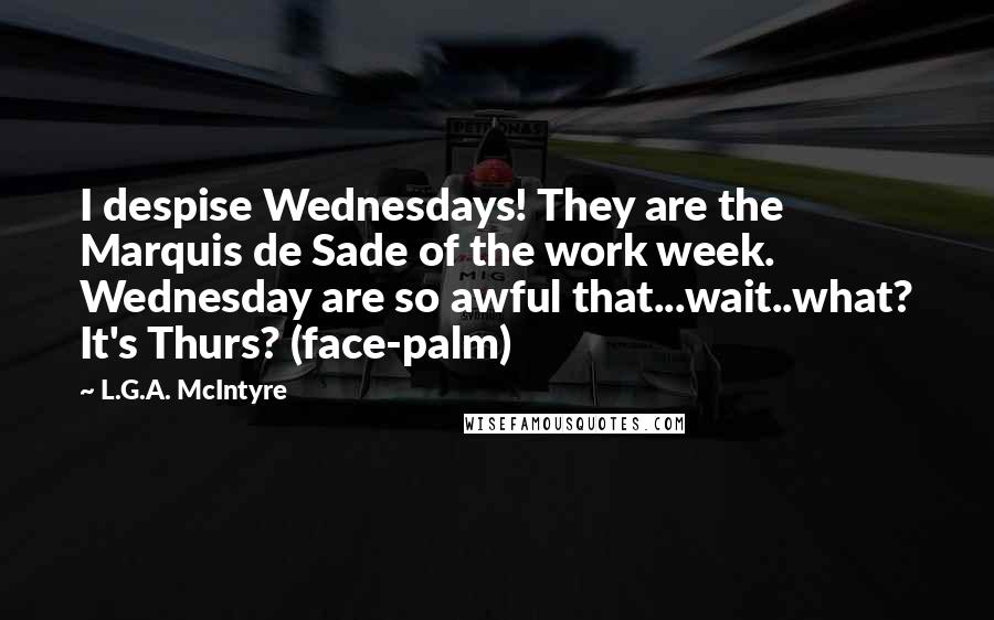 L.G.A. McIntyre Quotes: I despise Wednesdays! They are the Marquis de Sade of the work week. Wednesday are so awful that...wait..what? It's Thurs? (face-palm)