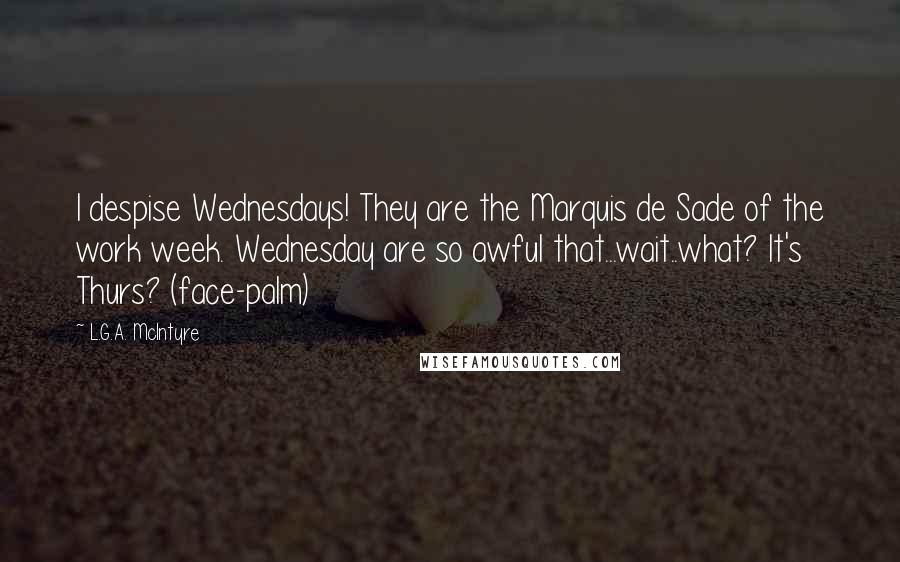 L.G.A. McIntyre Quotes: I despise Wednesdays! They are the Marquis de Sade of the work week. Wednesday are so awful that...wait..what? It's Thurs? (face-palm)