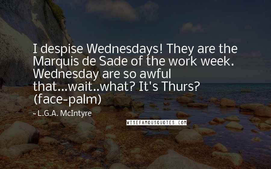 L.G.A. McIntyre Quotes: I despise Wednesdays! They are the Marquis de Sade of the work week. Wednesday are so awful that...wait..what? It's Thurs? (face-palm)