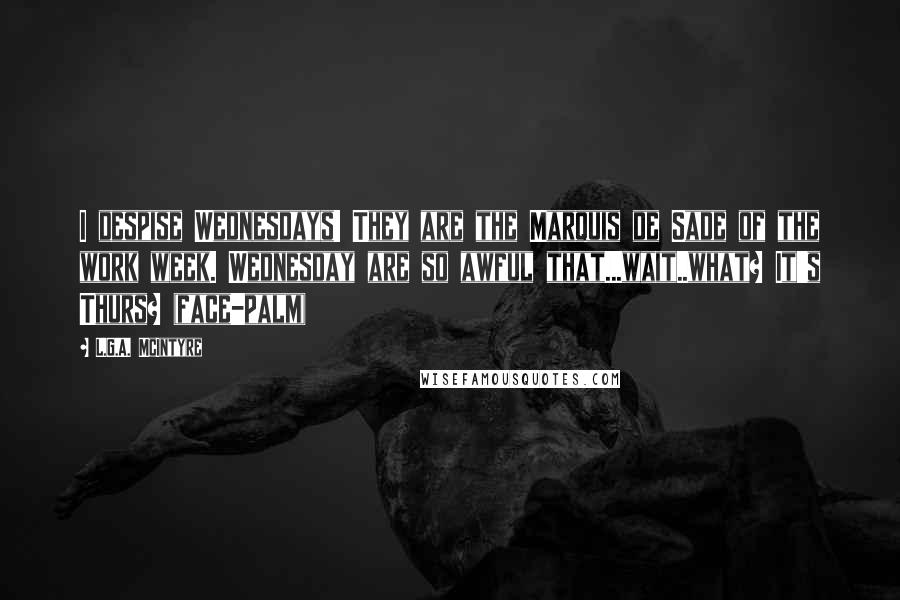 L.G.A. McIntyre Quotes: I despise Wednesdays! They are the Marquis de Sade of the work week. Wednesday are so awful that...wait..what? It's Thurs? (face-palm)
