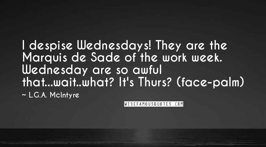 L.G.A. McIntyre Quotes: I despise Wednesdays! They are the Marquis de Sade of the work week. Wednesday are so awful that...wait..what? It's Thurs? (face-palm)