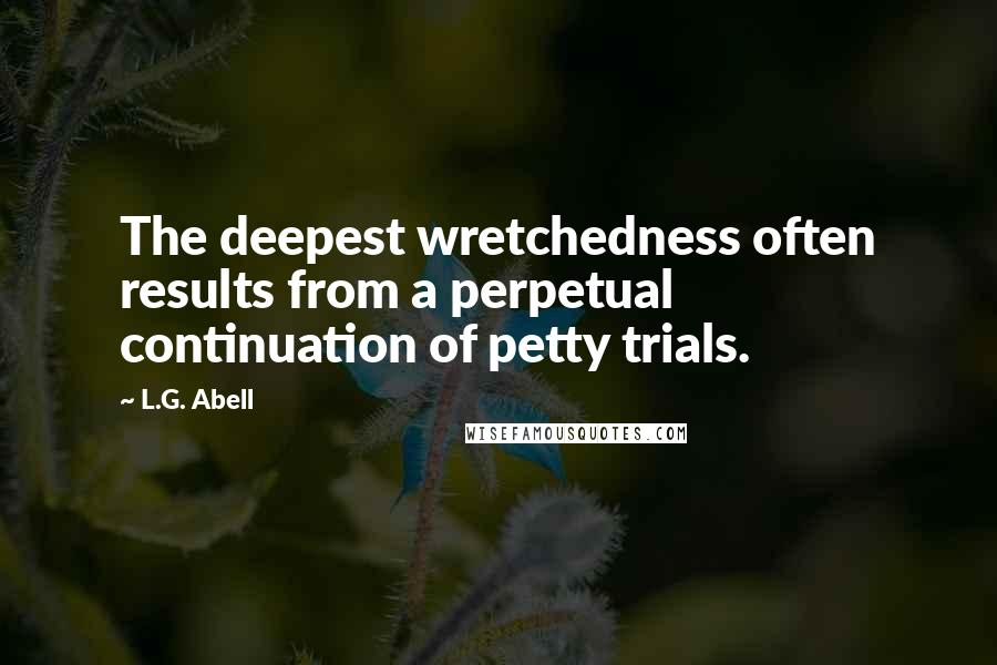 L.G. Abell Quotes: The deepest wretchedness often results from a perpetual continuation of petty trials.