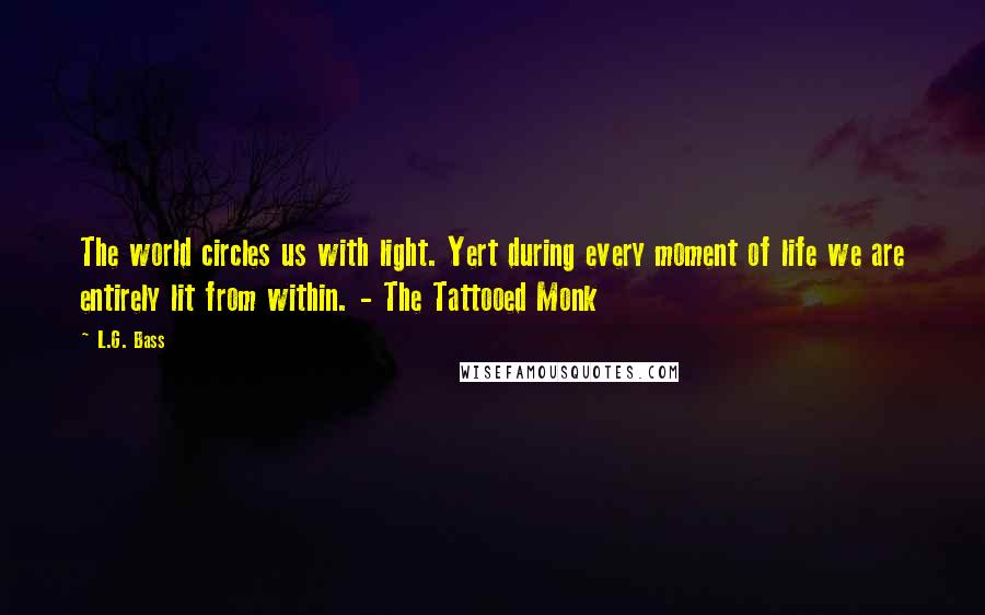 L.G. Bass Quotes: The world circles us with light. Yert during every moment of life we are entirely lit from within. - The Tattooed Monk