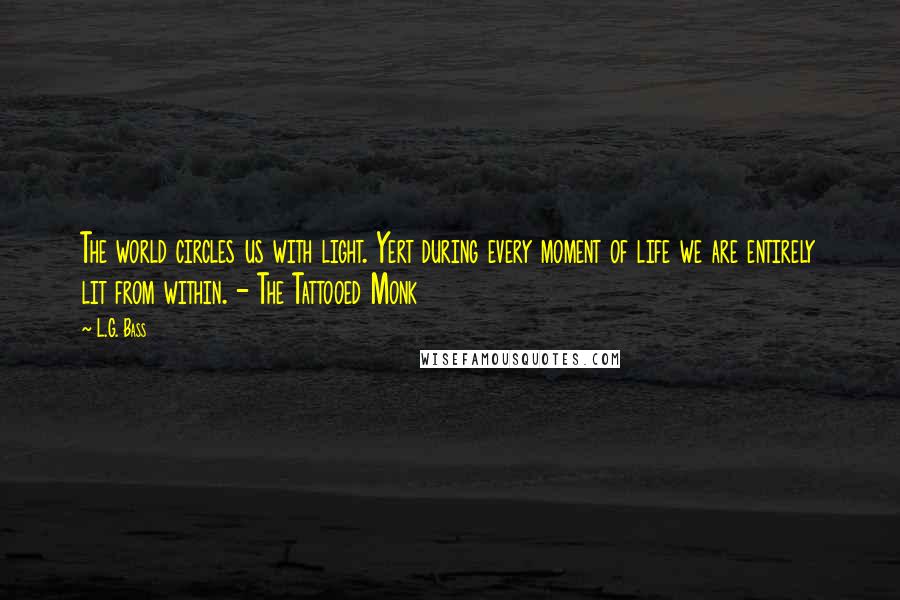 L.G. Bass Quotes: The world circles us with light. Yert during every moment of life we are entirely lit from within. - The Tattooed Monk