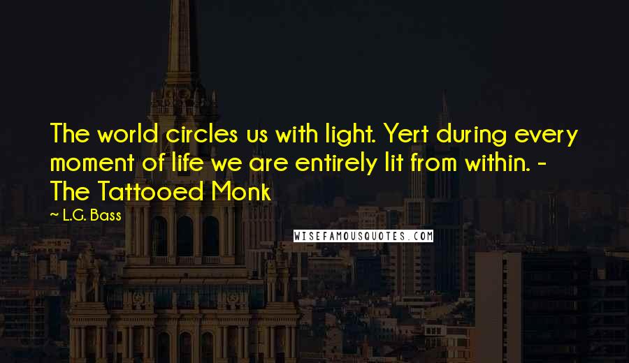 L.G. Bass Quotes: The world circles us with light. Yert during every moment of life we are entirely lit from within. - The Tattooed Monk
