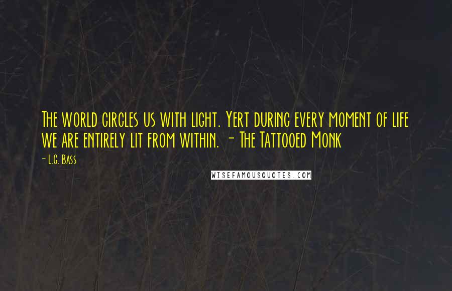 L.G. Bass Quotes: The world circles us with light. Yert during every moment of life we are entirely lit from within. - The Tattooed Monk