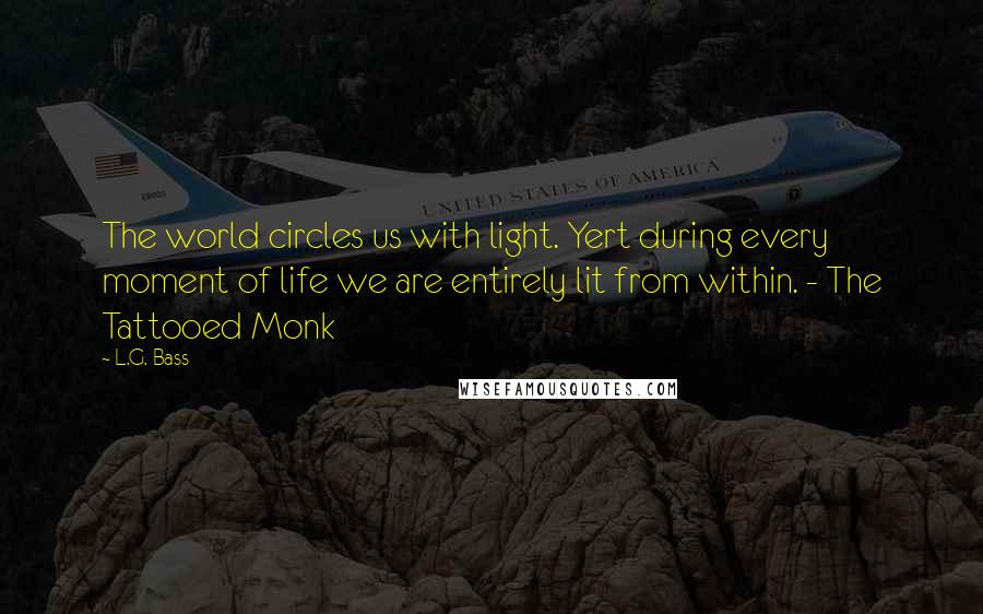 L.G. Bass Quotes: The world circles us with light. Yert during every moment of life we are entirely lit from within. - The Tattooed Monk