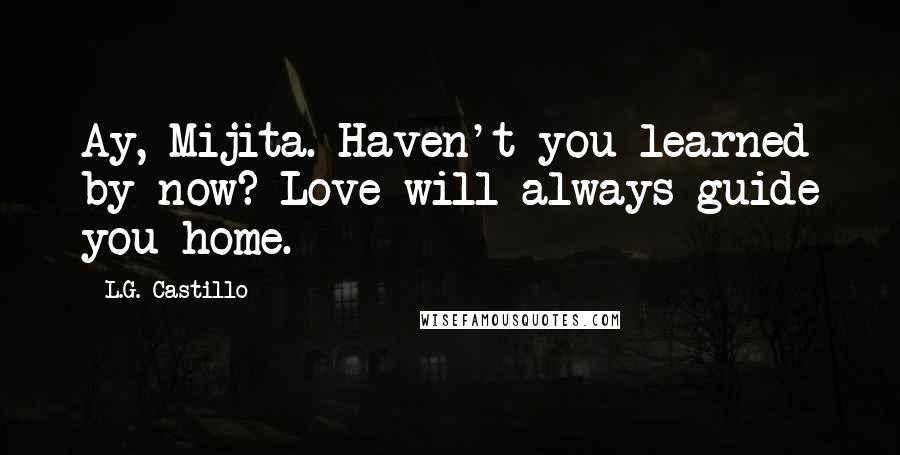 L.G. Castillo Quotes: Ay, Mijita. Haven't you learned by now? Love will always guide you home.