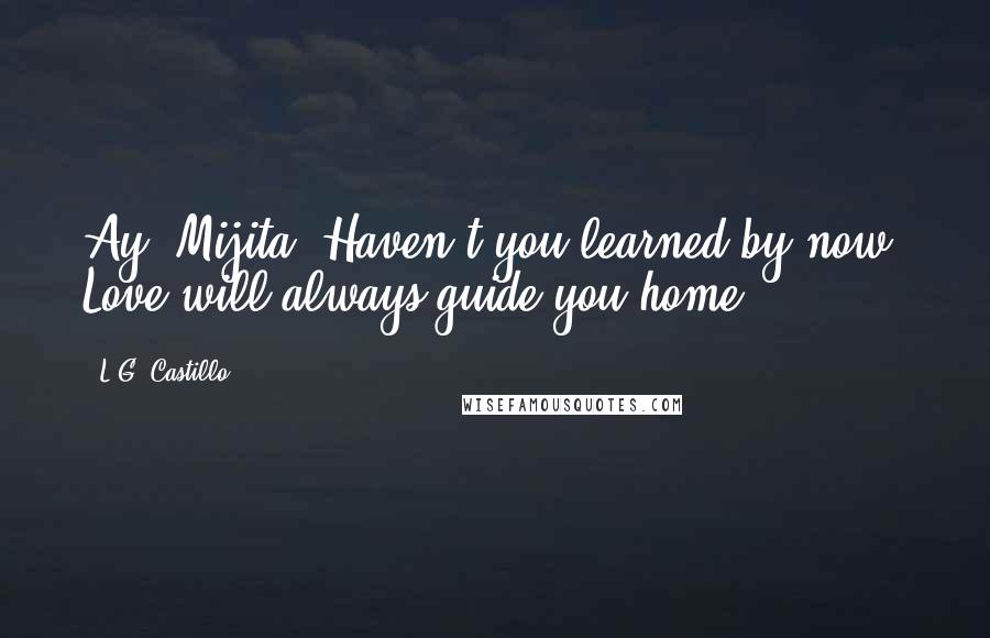 L.G. Castillo Quotes: Ay, Mijita. Haven't you learned by now? Love will always guide you home.