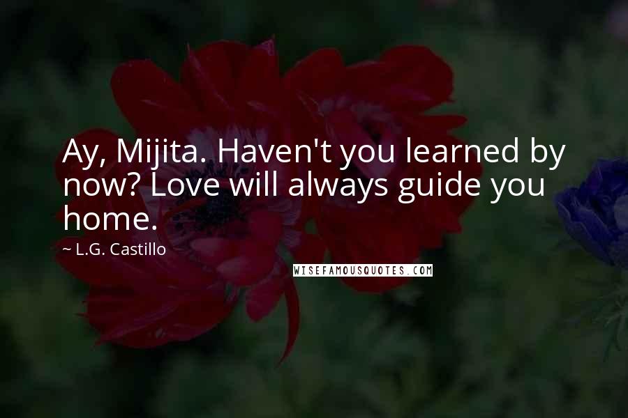 L.G. Castillo Quotes: Ay, Mijita. Haven't you learned by now? Love will always guide you home.