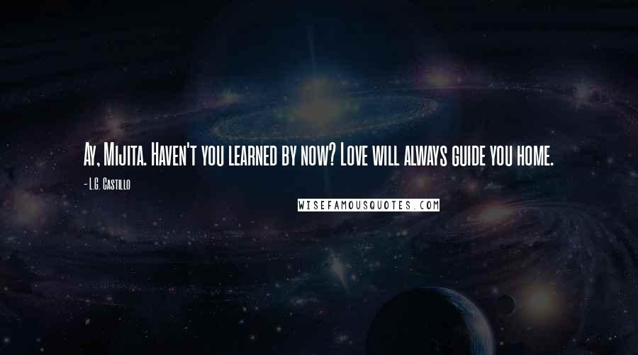 L.G. Castillo Quotes: Ay, Mijita. Haven't you learned by now? Love will always guide you home.