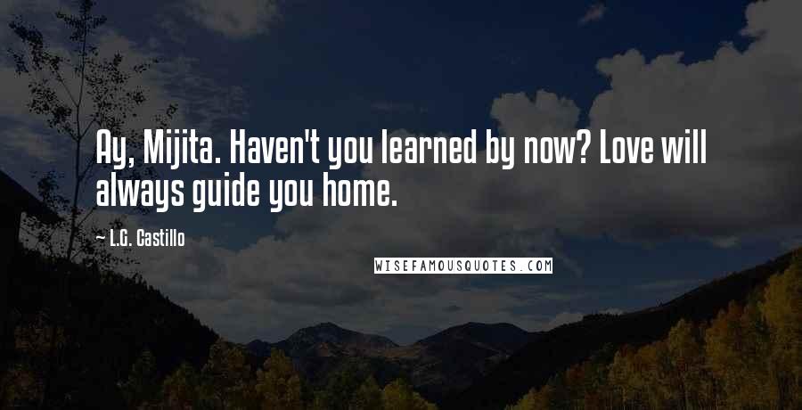 L.G. Castillo Quotes: Ay, Mijita. Haven't you learned by now? Love will always guide you home.