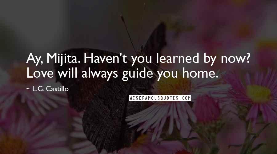 L.G. Castillo Quotes: Ay, Mijita. Haven't you learned by now? Love will always guide you home.