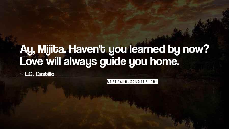 L.G. Castillo Quotes: Ay, Mijita. Haven't you learned by now? Love will always guide you home.