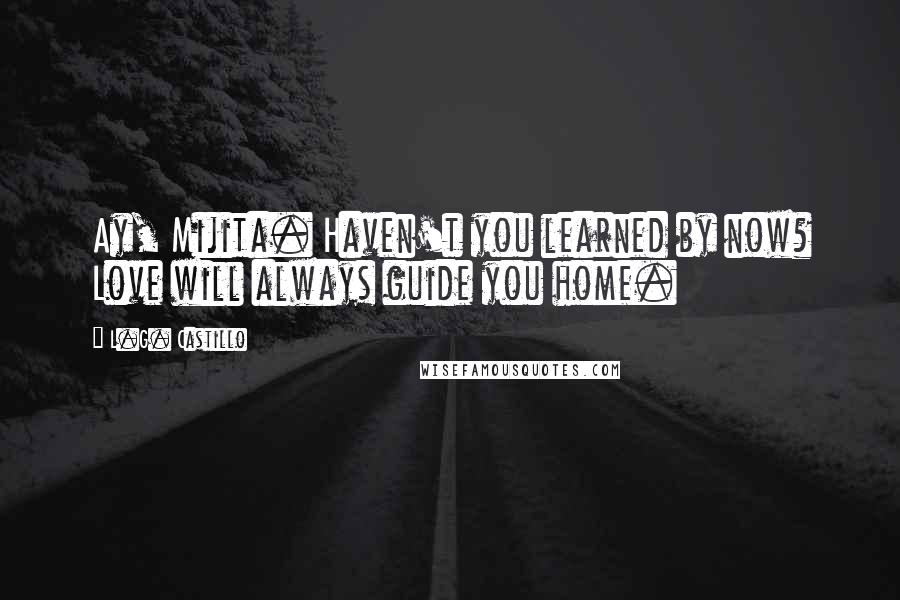 L.G. Castillo Quotes: Ay, Mijita. Haven't you learned by now? Love will always guide you home.