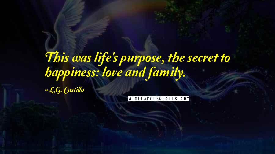 L.G. Castillo Quotes: This was life's purpose, the secret to happiness: love and family.