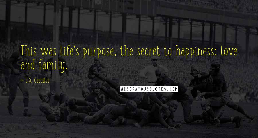 L.G. Castillo Quotes: This was life's purpose, the secret to happiness: love and family.