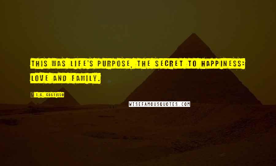 L.G. Castillo Quotes: This was life's purpose, the secret to happiness: love and family.