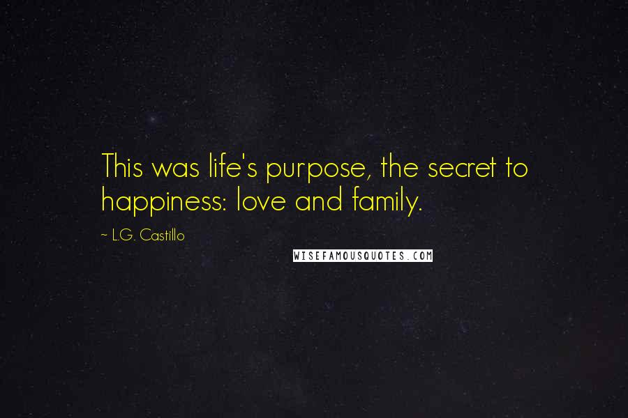 L.G. Castillo Quotes: This was life's purpose, the secret to happiness: love and family.