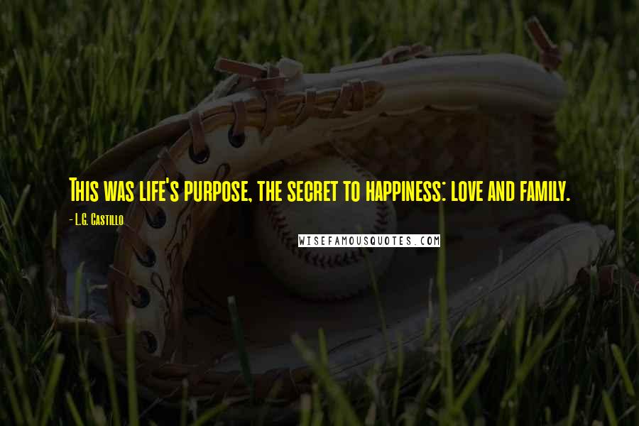 L.G. Castillo Quotes: This was life's purpose, the secret to happiness: love and family.