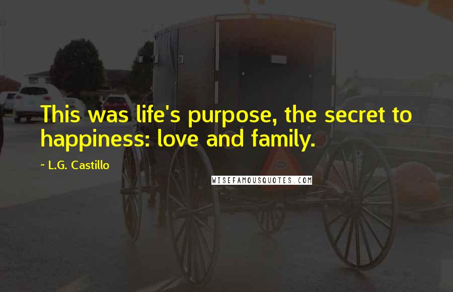 L.G. Castillo Quotes: This was life's purpose, the secret to happiness: love and family.
