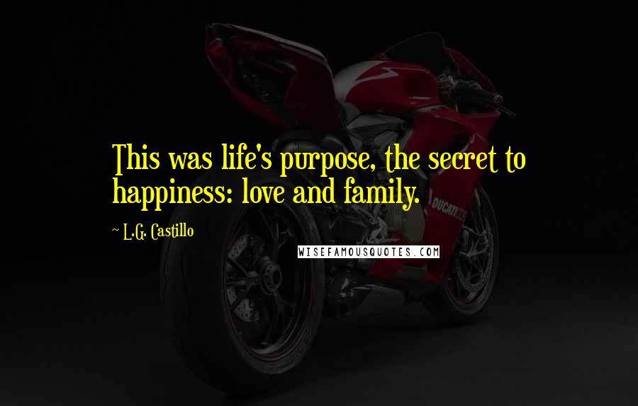 L.G. Castillo Quotes: This was life's purpose, the secret to happiness: love and family.