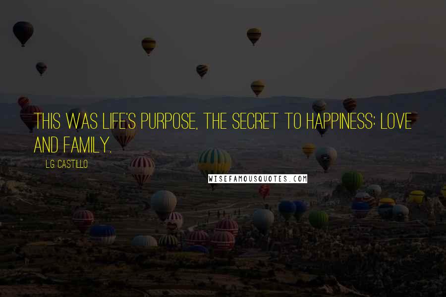 L.G. Castillo Quotes: This was life's purpose, the secret to happiness: love and family.