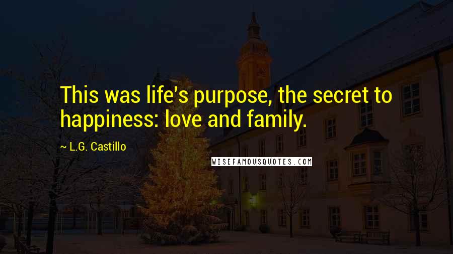 L.G. Castillo Quotes: This was life's purpose, the secret to happiness: love and family.