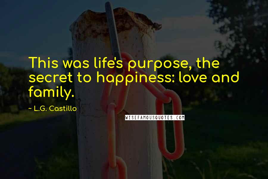 L.G. Castillo Quotes: This was life's purpose, the secret to happiness: love and family.