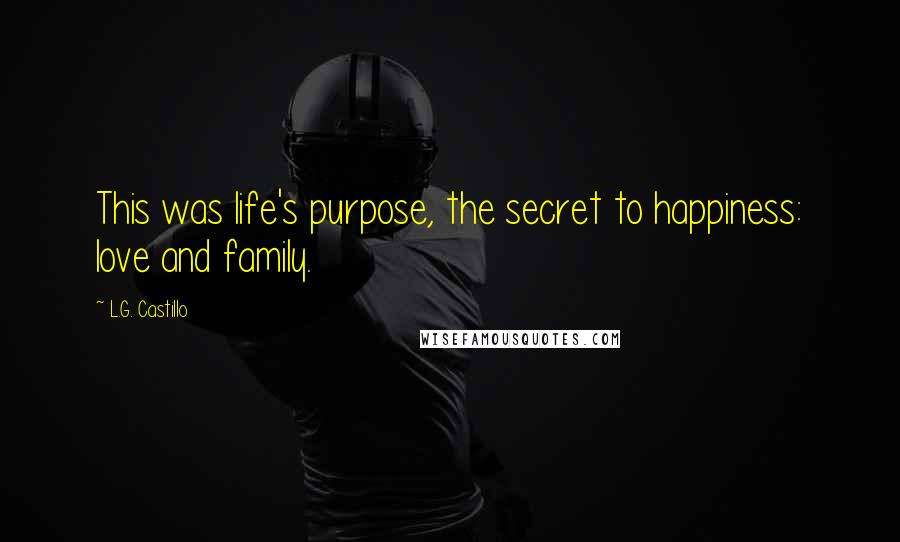 L.G. Castillo Quotes: This was life's purpose, the secret to happiness: love and family.