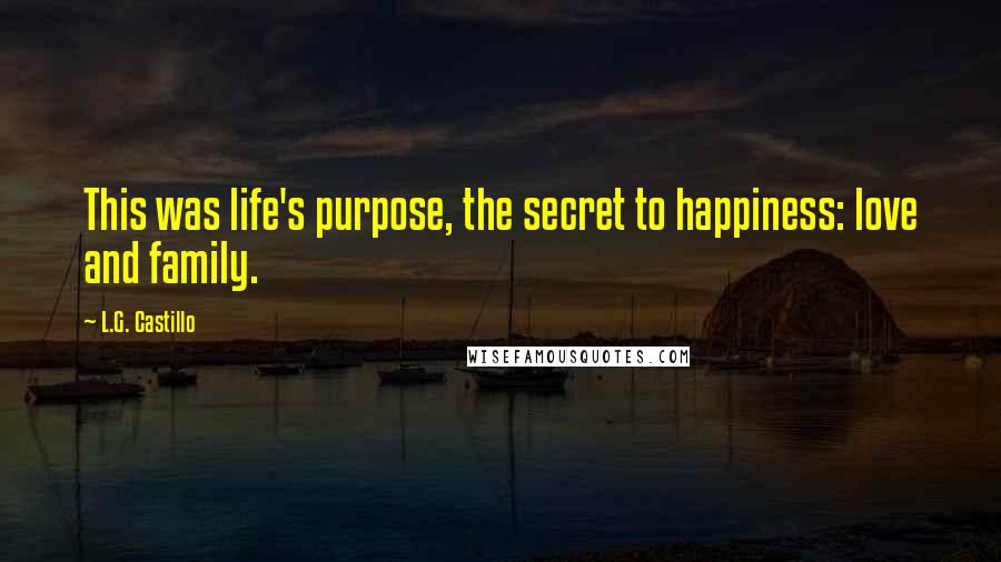 L.G. Castillo Quotes: This was life's purpose, the secret to happiness: love and family.