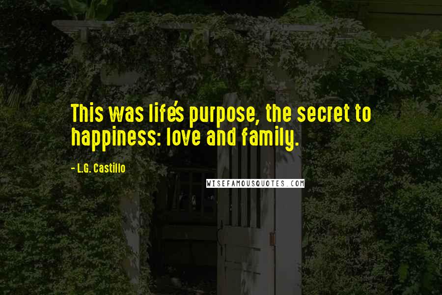 L.G. Castillo Quotes: This was life's purpose, the secret to happiness: love and family.