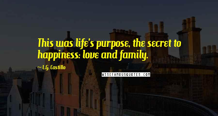 L.G. Castillo Quotes: This was life's purpose, the secret to happiness: love and family.