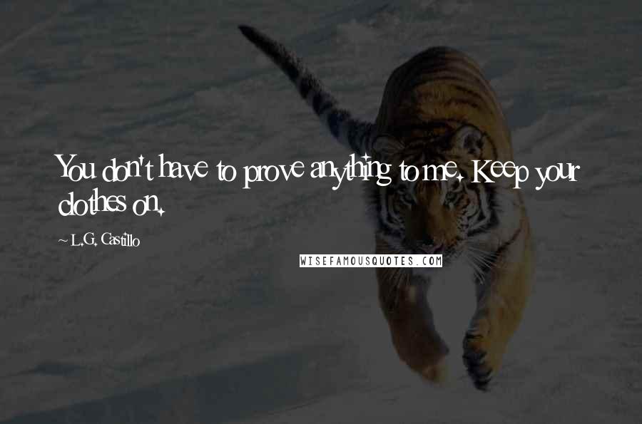 L.G. Castillo Quotes: You don't have to prove anything to me. Keep your clothes on.