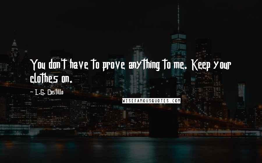 L.G. Castillo Quotes: You don't have to prove anything to me. Keep your clothes on.