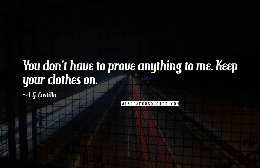 L.G. Castillo Quotes: You don't have to prove anything to me. Keep your clothes on.