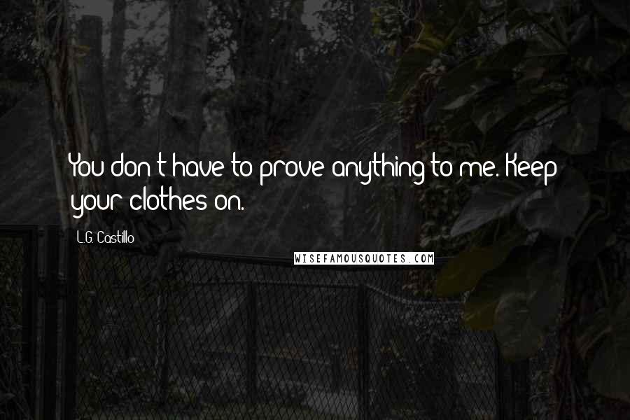 L.G. Castillo Quotes: You don't have to prove anything to me. Keep your clothes on.