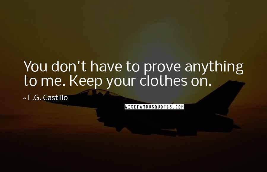 L.G. Castillo Quotes: You don't have to prove anything to me. Keep your clothes on.